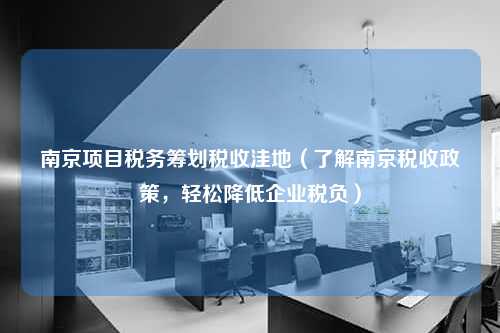 南京项目税务筹划税收洼地（了解南京税收政策，轻松降低企业税负）