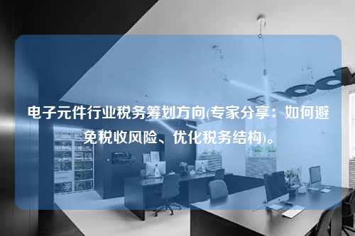 电子元件行业税务筹划方向(专家分享：如何避免税收风险、优化税务结构)。  第1张