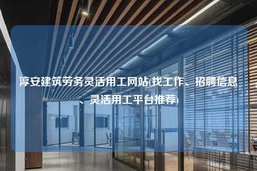 淳安建筑劳务灵活用工网站(找工作、招聘信息、灵活用工平台推荐)  第1张