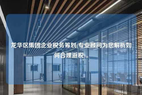 龙华区集团企业税务筹划(专业顾问为您解析如何合理避税)。  第1张