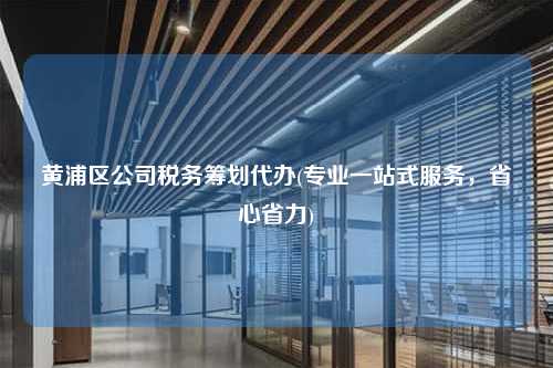 黄浦区公司税务筹划代办(专业一站式服务，省心省力)  第1张