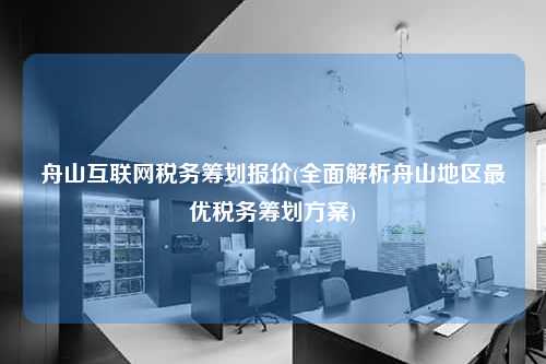 舟山互联网税务筹划报价(全面解析舟山地区最优税务筹划方案)  第1张