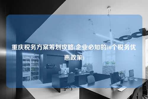 重庆税务方案筹划攻略(企业必知的10个税务优惠政策)  第1张