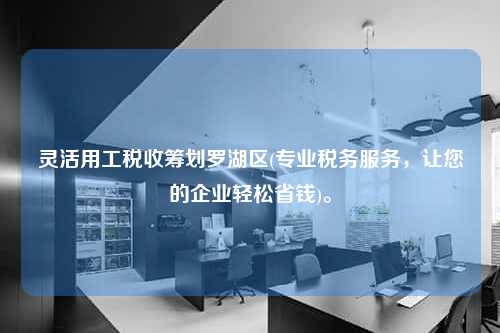 灵活用工税收筹划罗湖区(专业税务服务，让您的企业轻松省钱)。  第1张