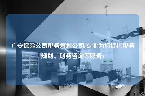 广安保险公司税务筹划公司(专业为您提供税务规划、财务咨询等服务)  第1张