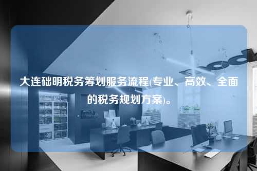 大连础明税务筹划服务流程(专业、高效、全面的税务规划方案)。  第1张