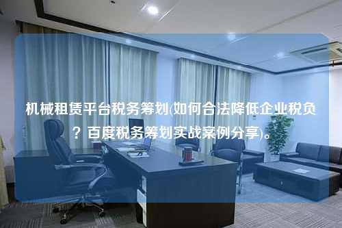 机械租赁平台税务筹划(如何合法降低企业税负？百度税务筹划实战案例分享)。  第1张