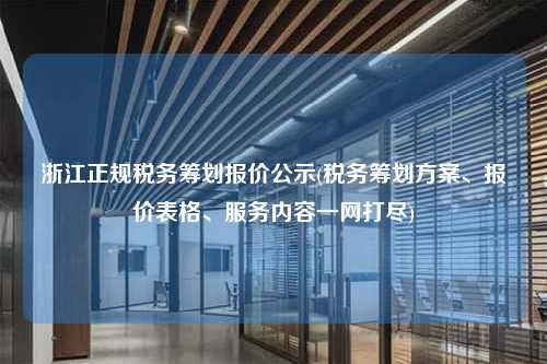 浙江正规税务筹划报价公示(税务筹划方案、报价表格、服务内容一网打尽)