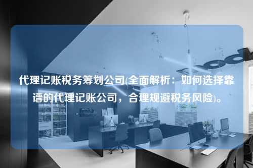 代理记账税务筹划公司(全面解析：如何选择靠谱的代理记账公司，合理规避税务风险)。  第1张